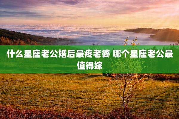 什么星座老公婚后最疼老婆 哪个星座老公最值得嫁