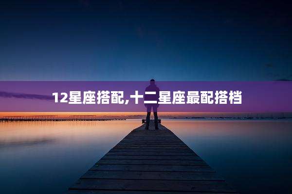 12星座搭配,十二星座最配搭档