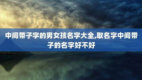 中间带子字的男女孩名字大全,取名字中间带子的名字好不好