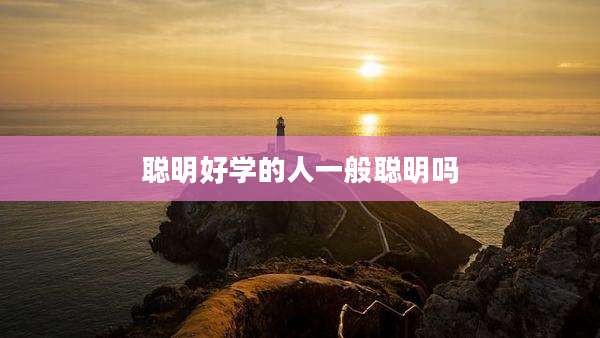 聪明好学的人一般聪明吗