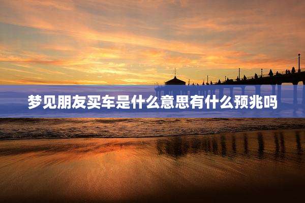 梦见朋友买车是什么意思有什么预兆吗