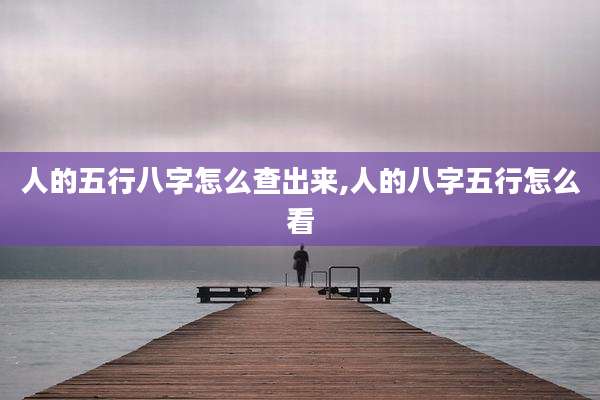 人的五行八字怎么查出来,人的八字五行怎么看