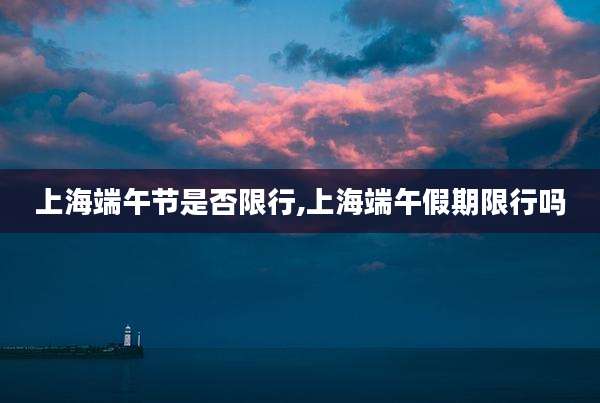 上海端午节是否限行,上海端午假期限行吗