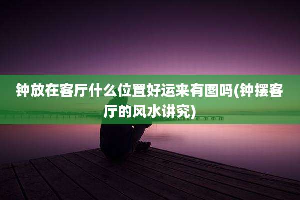 钟放在客厅什么位置好运来有图吗(钟摆客厅的风水讲究)