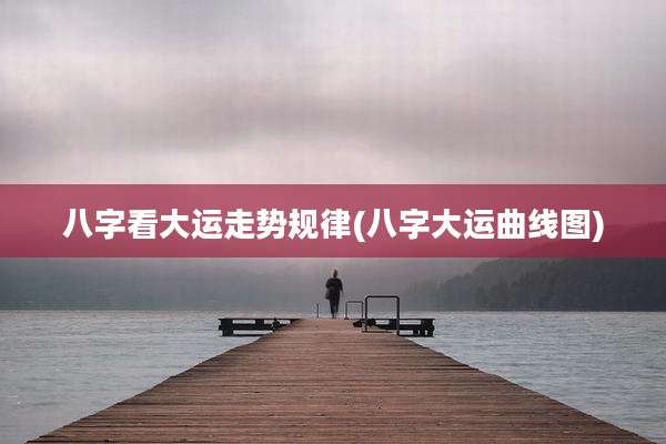 八字看大运走势规律(八字大运曲线图)