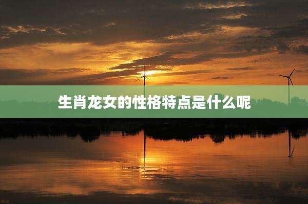 生肖龙女的性格特点是什么呢