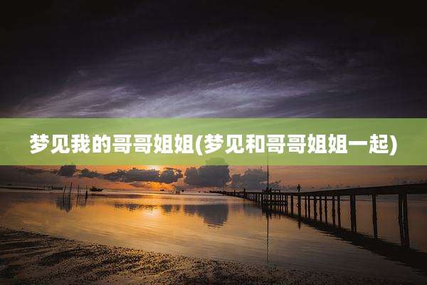 梦见我的哥哥姐姐(梦见和哥哥姐姐一起)