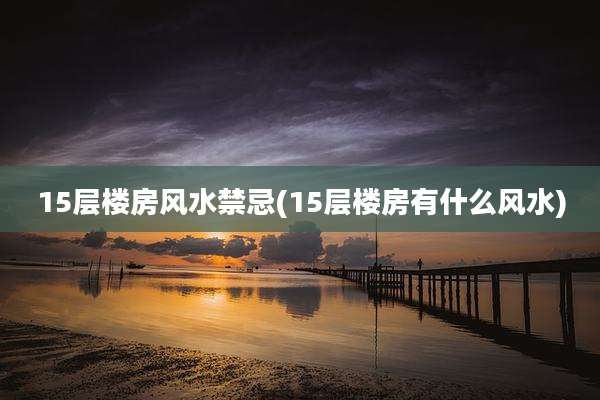 15层楼房风水禁忌(15层楼房有什么风水)