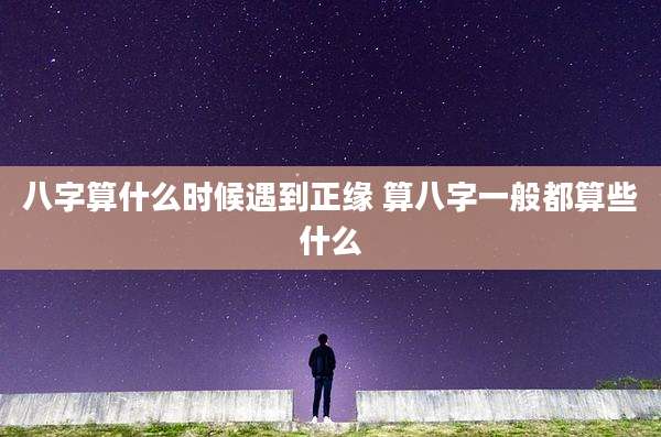 八字算什么时候遇到正缘 算八字一般都算些什么