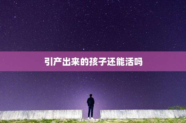 引产出来的孩子还能活吗