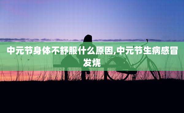 中元节身体不舒服什么原因,中元节生病感冒发烧