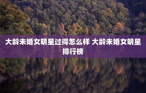 大龄未婚女明星过得怎么样 大龄未婚女明星排行榜