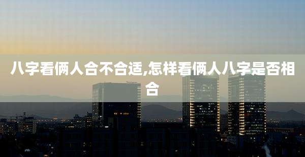 八字看俩人合不合适,怎样看俩人八字是否相合