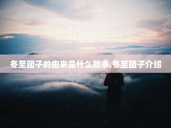 冬至团子的由来是什么故事,冬至团子介绍
