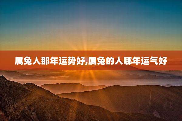属兔人那年运势好,属兔的人哪年运气好