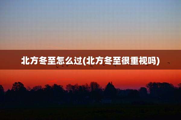 北方冬至怎么过(北方冬至很重视吗)