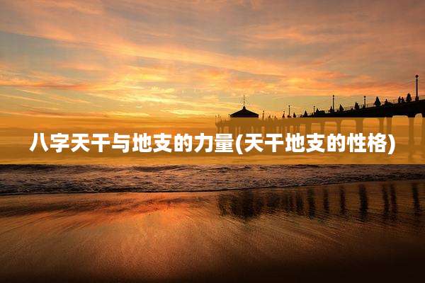 八字天干与地支的力量(天干地支的性格)