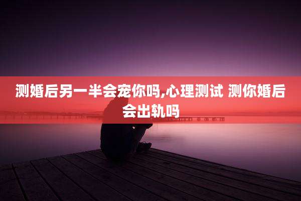 测婚后另一半会宠你吗,心理测试 测你婚后会出轨吗