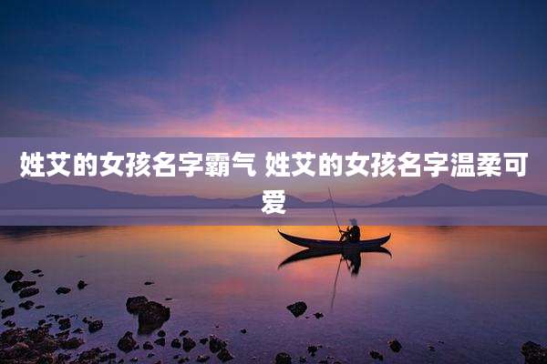 姓艾的女孩名字霸气 姓艾的女孩名字温柔可爱