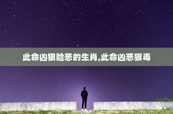 此命凶狠险恶的生肖,此命凶恶狠毒
