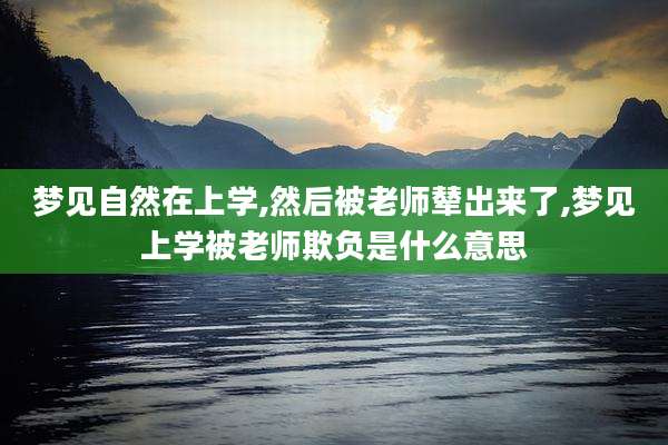 梦见自然在上学,然后被老师辇出来了,梦见上学被老师欺负是什么意思