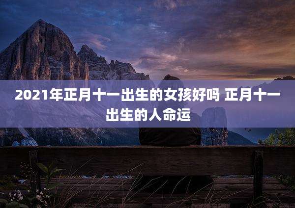 2021年正月十一出生的女孩好吗 正月十一出生的人命运