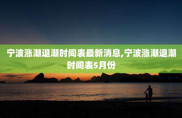 宁波涨潮退潮时间表最新消息,宁波涨潮退潮时间表5月份