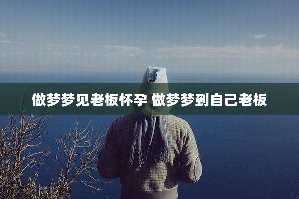 做梦梦见老板怀孕 做梦梦到自己老板