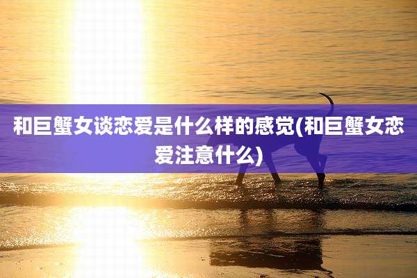 和巨蟹女谈恋爱是什么样的感觉(和巨蟹女恋爱注意什么)