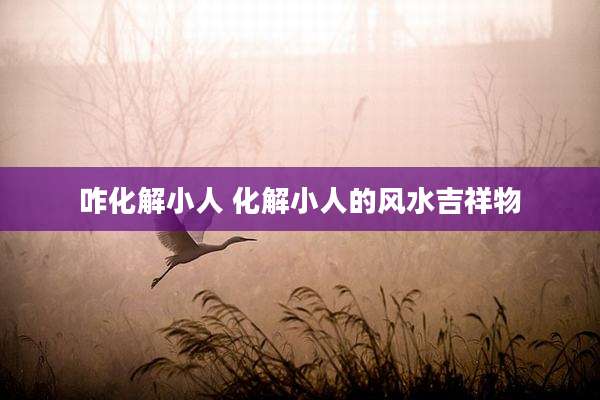 咋化解小人 化解小人的风水吉祥物