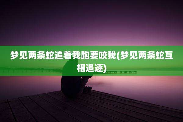 梦见两条蛇追着我跑要咬我(梦见两条蛇互相追逐)