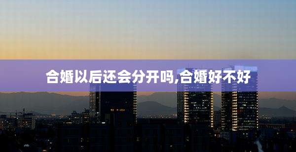 合婚以后还会分开吗,合婚好不好