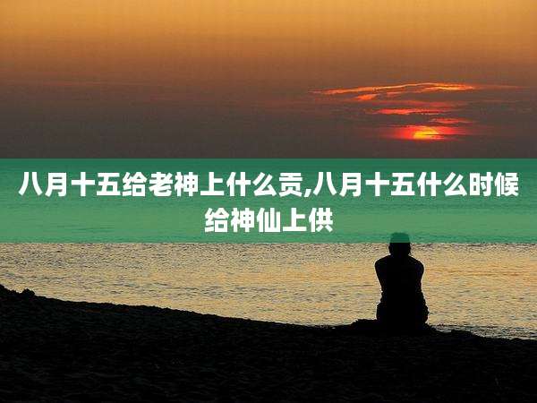 八月十五给老神上什么贡,八月十五什么时候给神仙上供