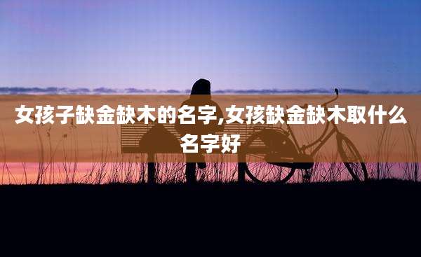 女孩子缺金缺木的名字,女孩缺金缺木取什么名字好