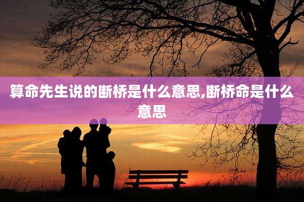 算命先生说的断桥是什么意思,断桥命是什么意思
