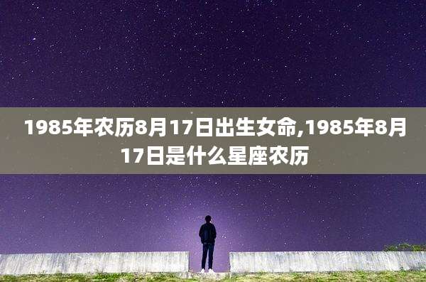 1985年农历8月17日出生女命,1985年8月17日是什么星座农历