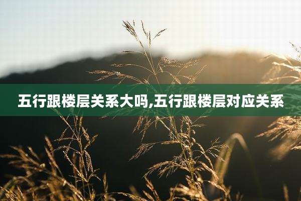 五行跟楼层关系大吗,五行跟楼层对应关系