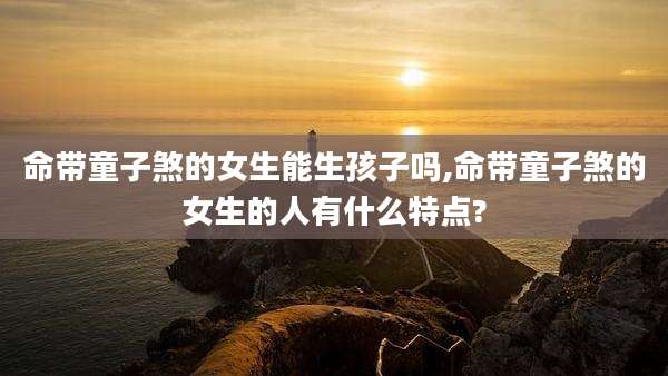 命带童子煞的女生能生孩子吗,命带童子煞的女生的人有什么特点?