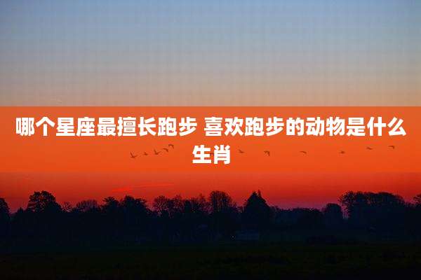 哪个星座最擅长跑步 喜欢跑步的动物是什么生肖