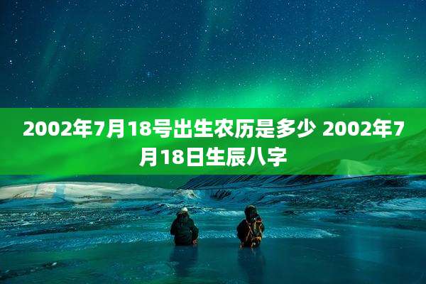 2002年7月18号出生农历是多少 2002年7月18日生辰八字