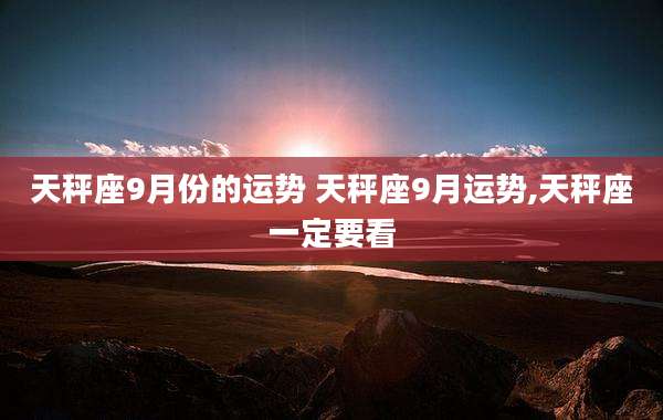 天秤座9月份的运势 天秤座9月运势,天秤座一定要看