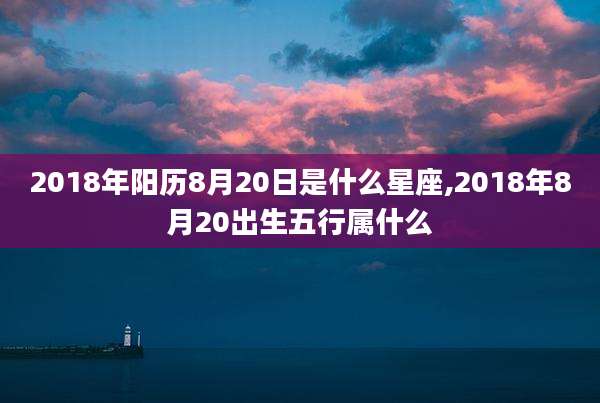 2018年阳历8月20日是什么星座,2018年8月20出生五行属什么