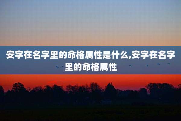 安字在名字里的命格属性是什么,安字在名字里的命格属性