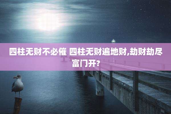 四柱无财不必催 四柱无财遍地财,劫财劫尽富门开?