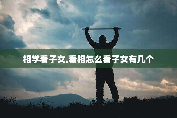相学看子女,看相怎么看子女有几个
