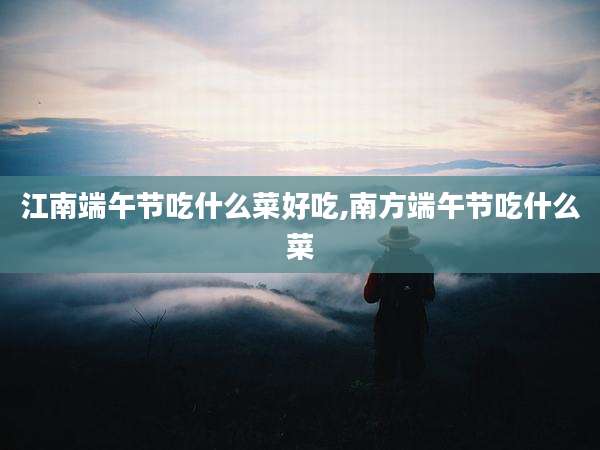 江南端午节吃什么菜好吃,南方端午节吃什么菜