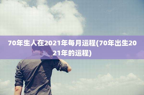 70年生人在2021年每月运程(70年出生2021年的运程)