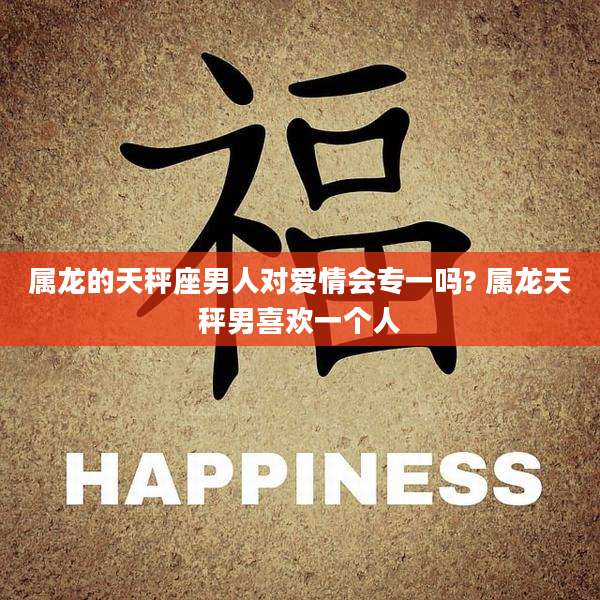 属龙的天秤座男人对爱情会专一吗? 属龙天秤男喜欢一个人