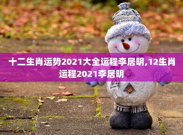 十二生肖运势2021大全运程李居明,12生肖运程2021李居明