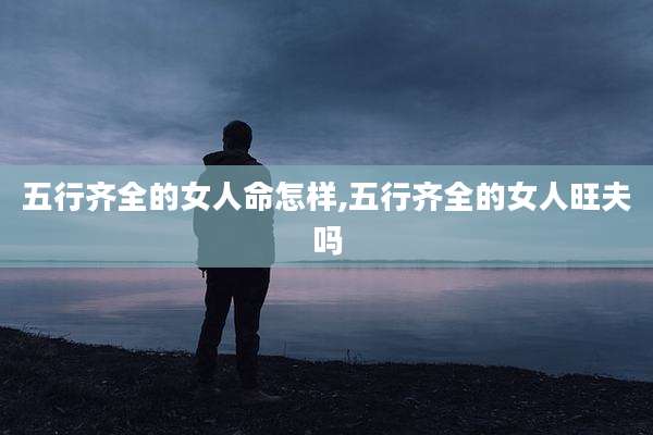 五行齐全的女人命怎样,五行齐全的女人旺夫吗